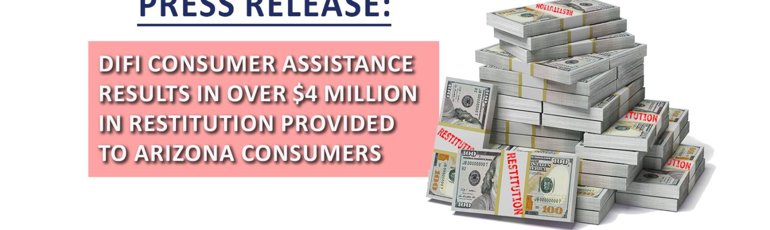 PRESS RELEASE: DIFI CONSUMER ASSISTANCE RESULTS IN OVER $4 MILLION IN RESTITUTION PROVIDED TO ARIZONA CONSUMERS IN PAST YEAR - visit https://difi.az.gov/content/press-releases for more information. 